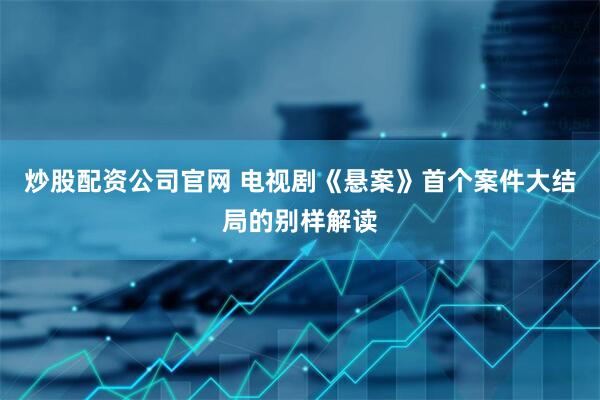 炒股配资公司官网 电视剧《悬案》首个案件大结局的别样解读