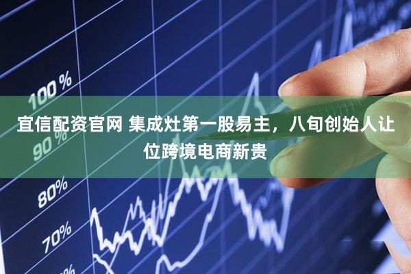 宜信配资官网 集成灶第一股易主，八旬创始人让位跨境电商新贵