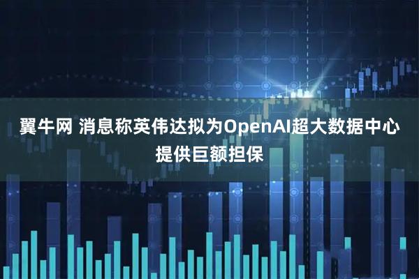翼牛网 消息称英伟达拟为OpenAI超大数据中心提供巨额担保