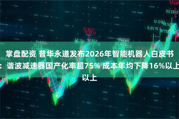 掌盘配资 普华永道发布2026年智能机器人白皮书：谐波减速器国产化率超75% 成本年均下降16%以上
