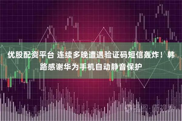 优股配资平台 连续多晚遭遇验证码短信轰炸！韩路感谢华为手机自动静音保护