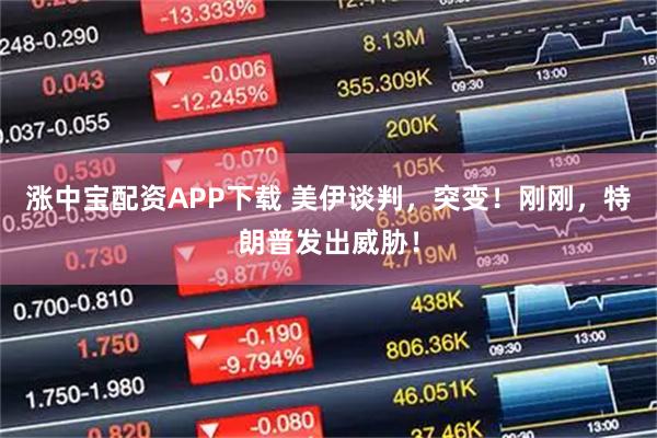 涨中宝配资APP下载 美伊谈判，突变！刚刚，特朗普发出威胁！