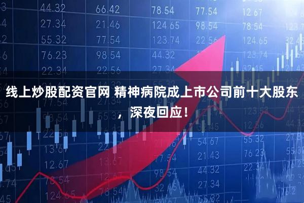 线上炒股配资官网 精神病院成上市公司前十大股东,深夜回应!