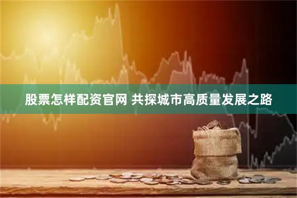 股票怎样配资官网 共探城市高质量发展之路