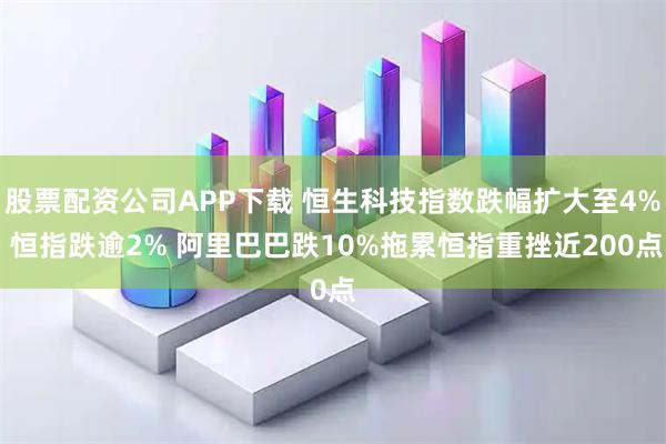 股票配资公司APP下载 恒生科技指数跌幅扩大至4% 恒指跌逾2% 阿里巴巴跌10%拖累恒指重挫近200点