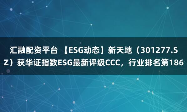 汇融配资平台 【ESG动态】新天地（301277.SZ）获华证指数ESG最新评级CCC，行业排名第186
