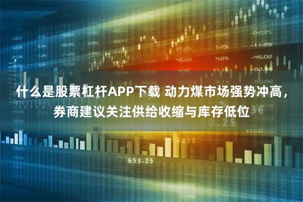 什么是股票杠杆APP下载 动力煤市场强势冲高,券商建议关注供给收缩与库存低位