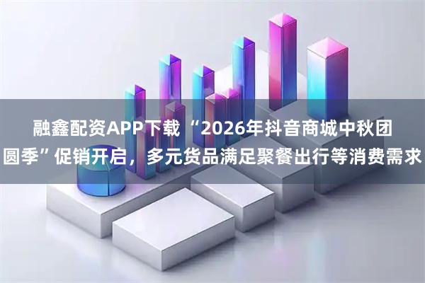 融鑫配资APP下载 “2026年抖音商城中秋团圆季”促销开启，多元货品满足聚餐出行等消费需求